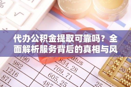 大通代办公积金提取可靠吗？全面解析服务背后的真相与风险