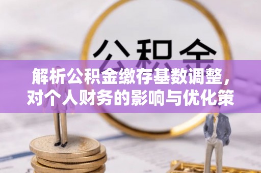 大通解析公积金缴存基数调整，对个人财务的影响与优化策略