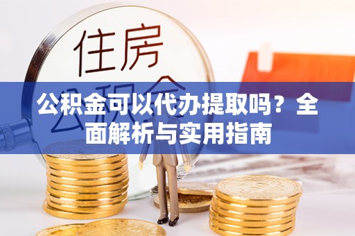大通公积金可以代办提取吗？全面解析与实用指南