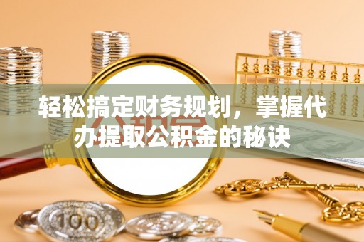 大通轻松搞定财务规划，掌握代办提取公积金的秘诀