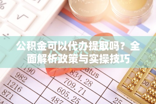 大通公积金可以代办提取吗？全面解析政策与实操技巧
