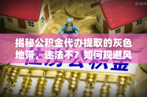 大通揭秘公积金代办提取的灰色地带，违法不？如何规避风险？