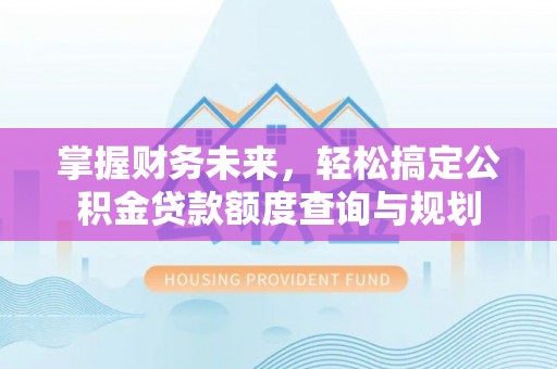 大通掌握财务未来，轻松搞定公积金贷款额度查询与规划