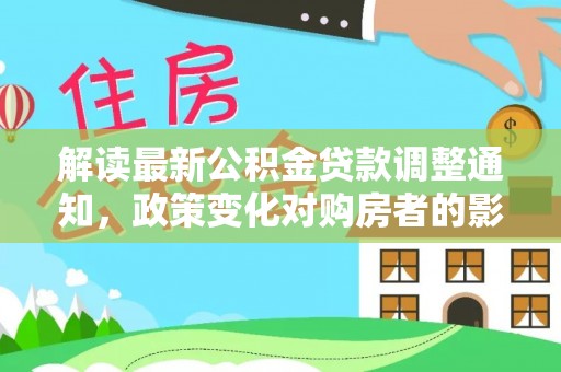 大通解读最新公积金贷款调整通知，政策变化对购房者的影响与应对策略