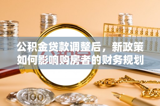 大通公积金贷款调整后，新政策如何影响购房者的财务规划