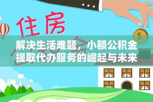 大通解决生活难题，小额公积金提取代办服务的崛起与未来趋势