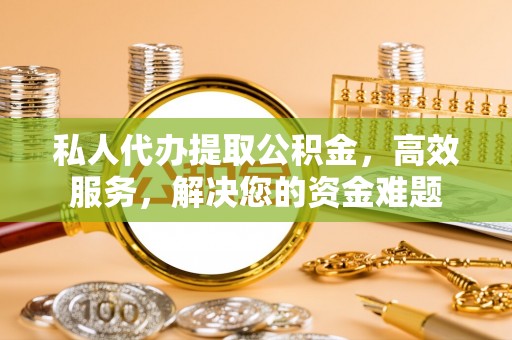 大通私人代办提取公积金，高效服务，解决您的资金难题