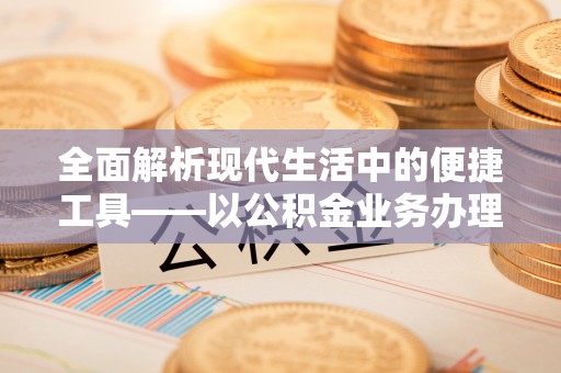 大通全面解析现代生活中的便捷工具——以公积金业务办理流程为例