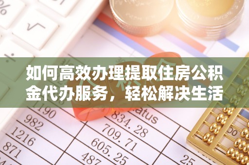 大通如何高效办理提取住房公积金代办服务，轻松解决生活难题