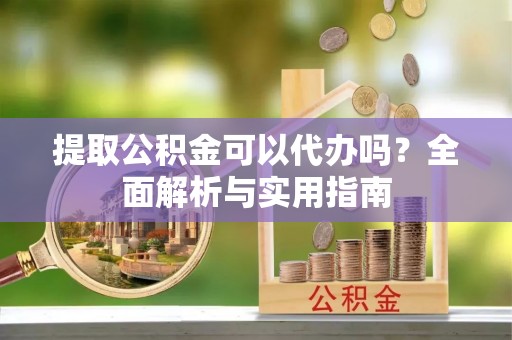 大通提取公积金可以代办吗？全面解析与实用指南