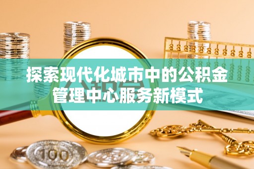 大通探索现代化城市中的公积金管理中心服务新模式