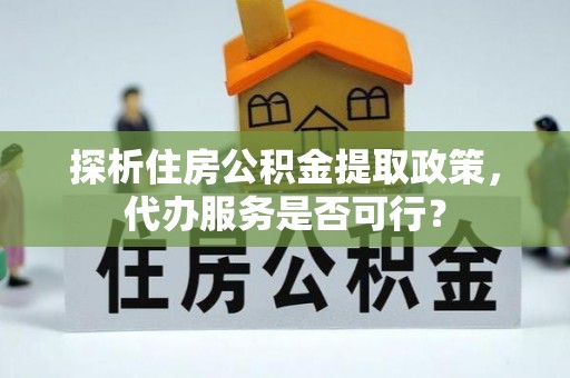 大通探析住房公积金提取政策，代办服务是否可行？