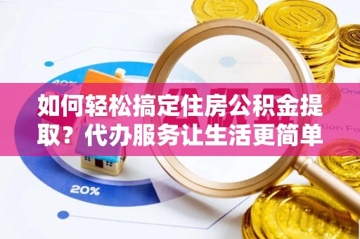 大通如何轻松搞定住房公积金提取？代办服务让生活更简单