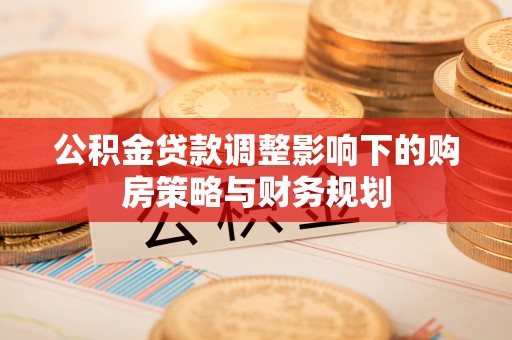 大通公积金贷款调整影响下的购房策略与财务规划