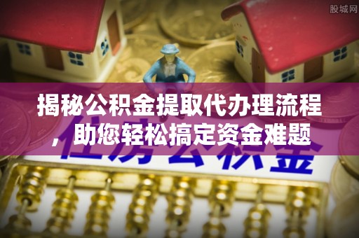 大通揭秘公积金提取代办理流程，助您轻松搞定资金难题