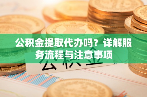 大通公积金提取代办吗？详解服务流程与注意事项