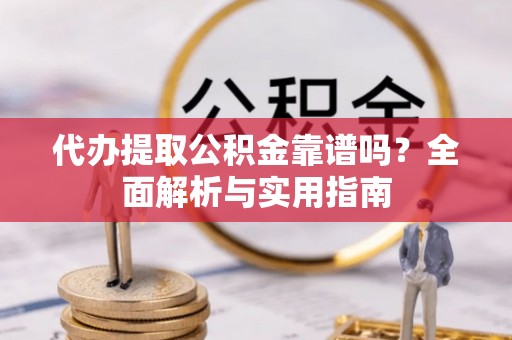 大通代办提取公积金靠谱吗？全面解析与实用指南