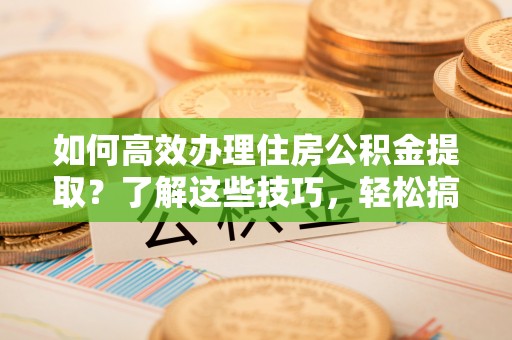 大通如何高效办理住房公积金提取？了解这些技巧，轻松搞定！