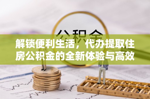 大通解锁便利生活，代办提取住房公积金的全新体验与高效策略