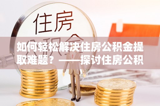 大通如何轻松解决住房公积金提取难题？——探讨住房公积金提取代办服务