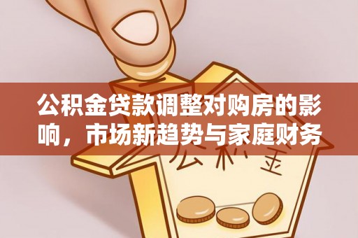 大通公积金贷款调整对购房的影响，市场新趋势与家庭财务规划