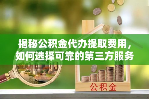 大通揭秘公积金代办提取费用，如何选择可靠的第三方服务