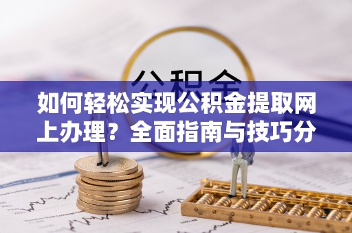 大通如何轻松实现公积金提取网上办理？全面指南与技巧分享