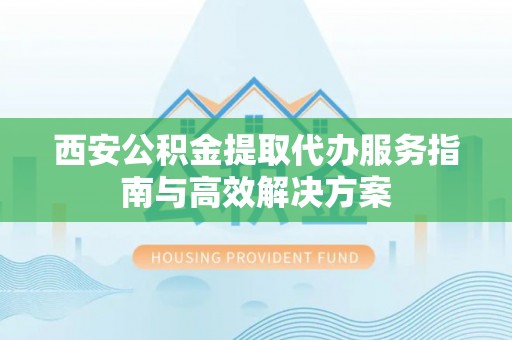 大通西安公积金提取代办服务指南与高效解决方案