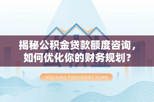 大通揭秘公积金贷款额度咨询，如何优化你的财务规划？