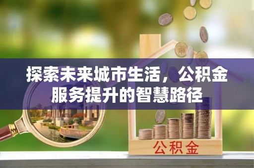 大通探索未来城市生活，公积金服务提升的智慧路径