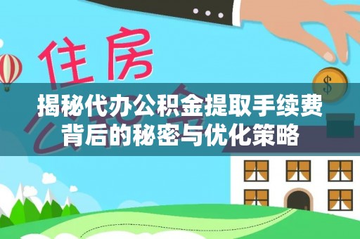 大通揭秘代办公积金提取手续费背后的秘密与优化策略