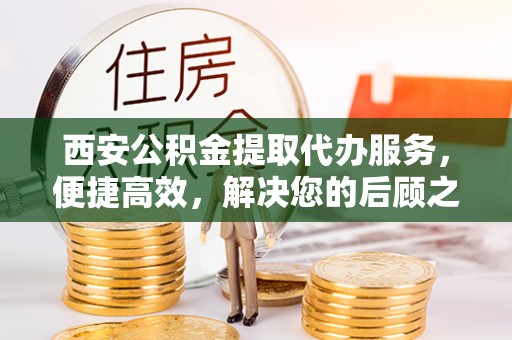 大通西安公积金提取代办服务，便捷高效，解决您的后顾之忧