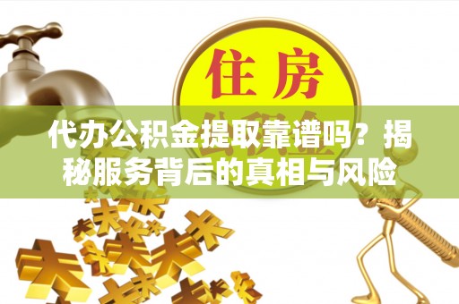 大通代办公积金提取靠谱吗？揭秘服务背后的真相与风险