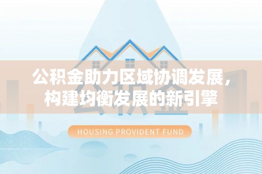 大通公积金助力区域协调发展，构建均衡发展的新引擎