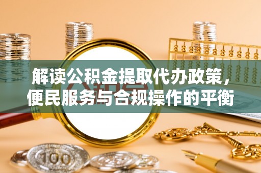 大通解读公积金提取代办政策，便民服务与合规操作的平衡之道