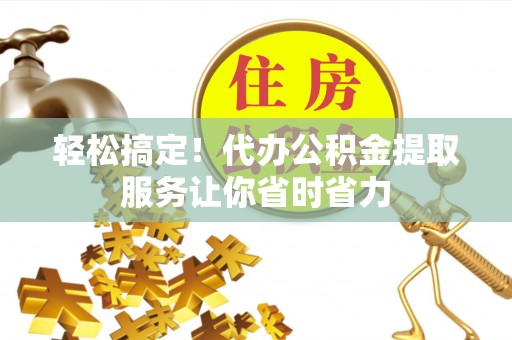 大通轻松搞定！代办公积金提取服务让你省时省力