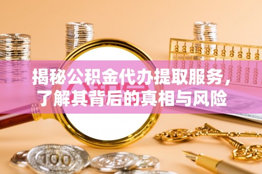 大通揭秘公积金代办提取服务，了解其背后的真相与风险