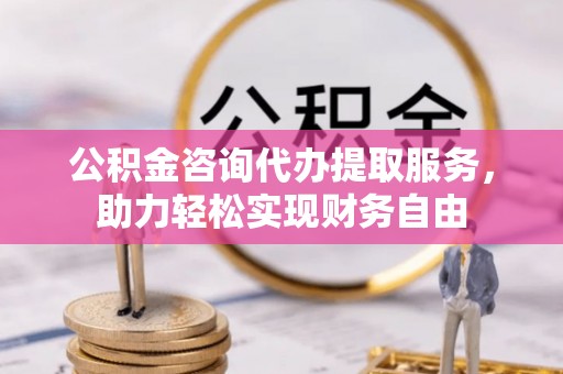大通公积金咨询代办提取服务，助力轻松实现财务自由
