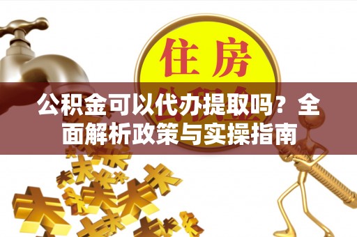 大通公积金可以代办提取吗？全面解析政策与实操指南