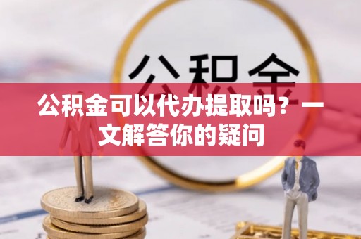 大通公积金可以代办提取吗？一文解答你的疑问
