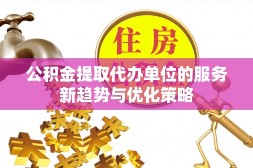 大通公积金提取代办单位的服务新趋势与优化策略