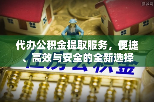 大通代办公积金提取服务，便捷、高效与安全的全新选择