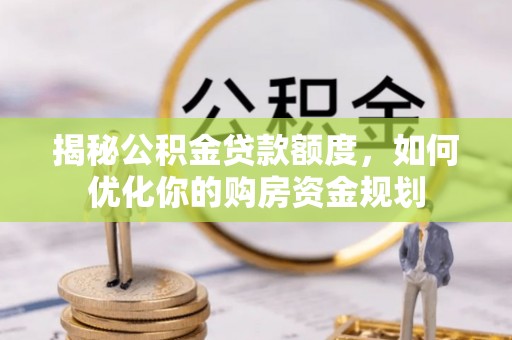大通揭秘公积金贷款额度，如何优化你的购房资金规划