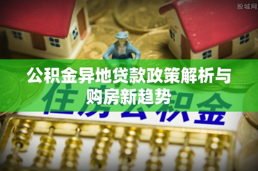 大通公积金异地贷款政策解析与购房新趋势