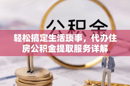 大通轻松搞定生活琐事，代办住房公积金提取服务详解