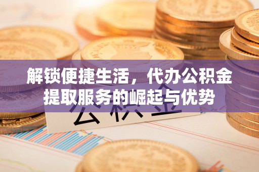 大通解锁便捷生活，代办公积金提取服务的崛起与优势