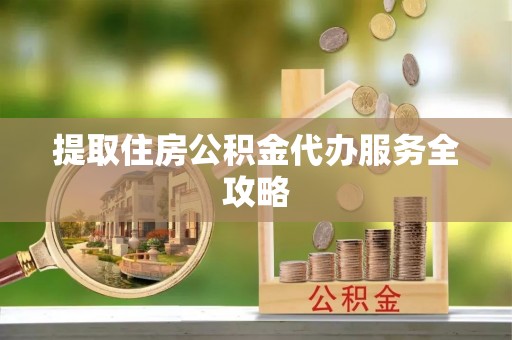 大通提取住房公积金代办服务全攻略