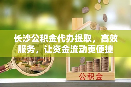 大通长沙公积金代办提取，高效服务，让资金流动更便捷