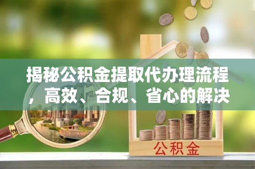 大通揭秘公积金提取代办理流程，高效、合规、省心的解决方案