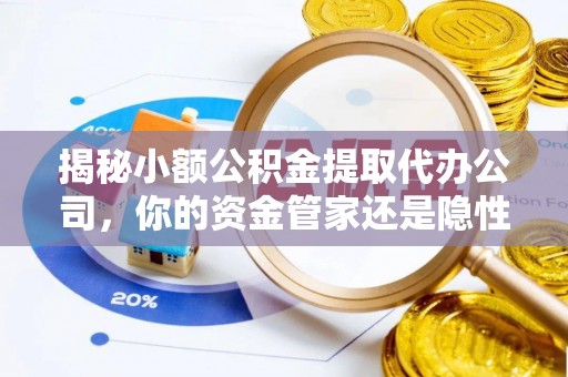 大通揭秘小额公积金提取代办公司，你的资金管家还是隐性陷阱？